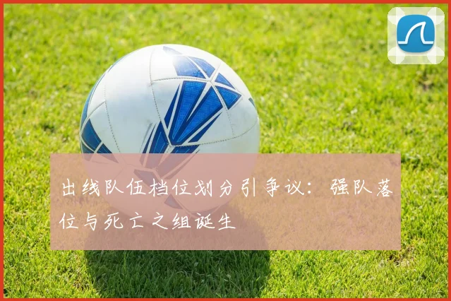 出线队伍档位划分引争议：强队落位与死亡之组诞生