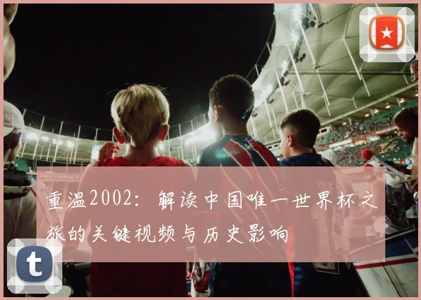 重温2002：解读中国唯一世界杯之旅的关键视频与历史影响