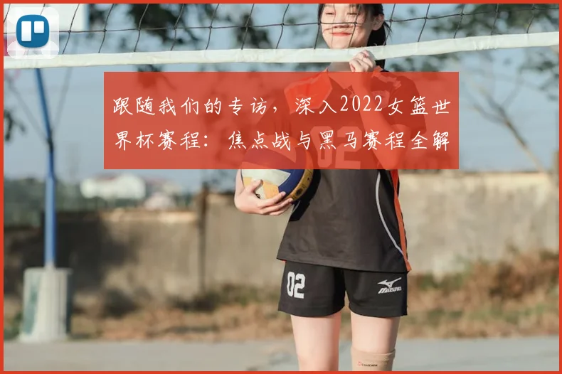 跟随我们的专访，深入2022女篮世界杯赛程：焦点战与黑马赛程全解析