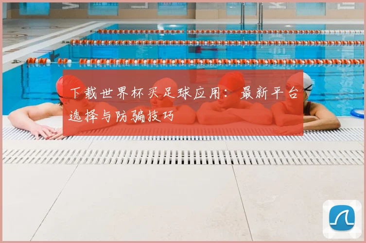 下载世界杯买足球应用:最新平台选择与防骗技巧