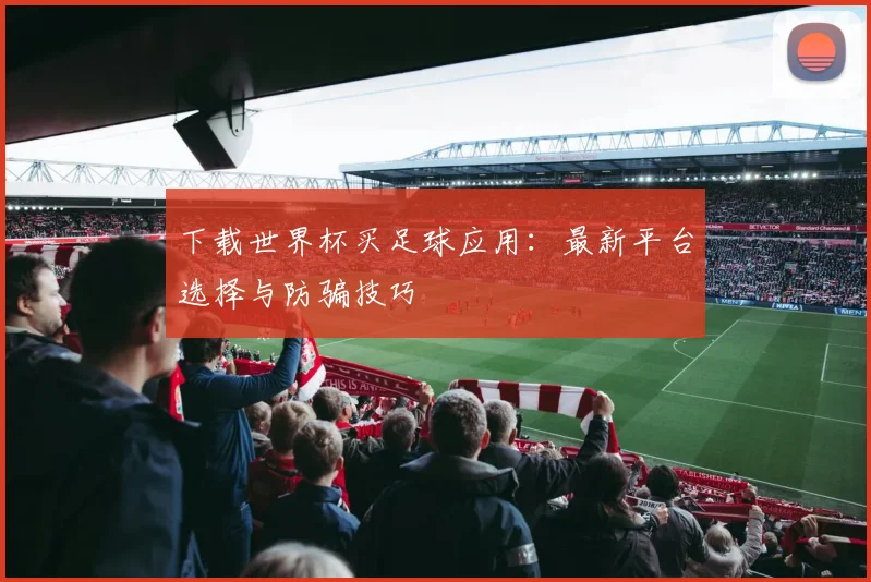 下载世界杯买足球应用:最新平台选择与防骗技巧