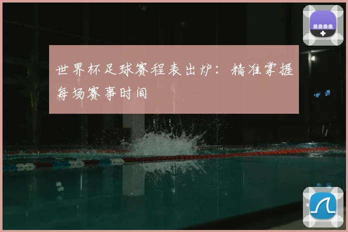 世界杯足球赛程表出炉：精准掌握每场赛事时间