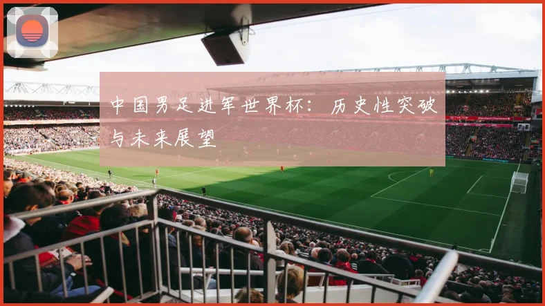 中国男足进军世界杯：历史性突破与未来展望