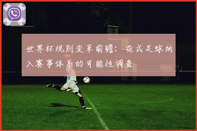 世界杯规则变革前瞻:花式足球纳入赛事体系的可能性调查