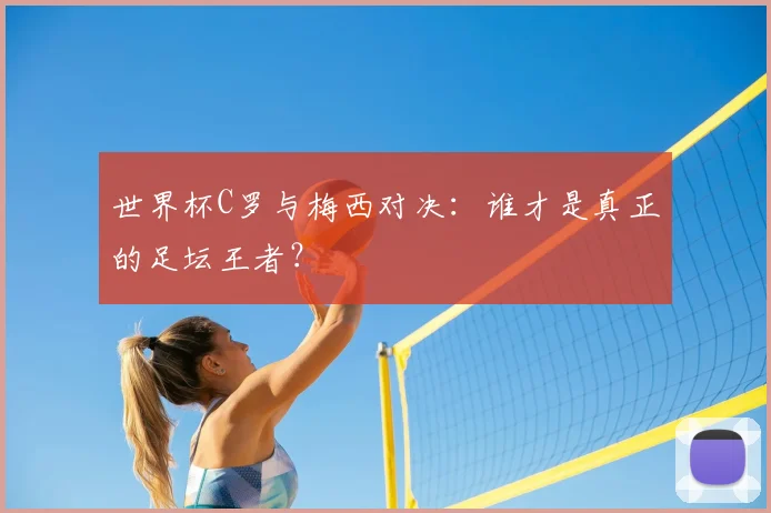 世界杯C罗与梅西对决：谁才是真正的足坛王者？