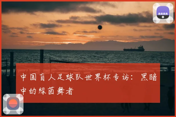 中国盲人足球队世界杯专访:黑暗中的绿茵舞者