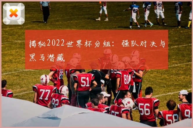 揭秘2022世界杯分组:强队对决与黑马潜藏