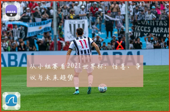 从小组赛看2021世界杯:惊喜、争议与未来趋势
