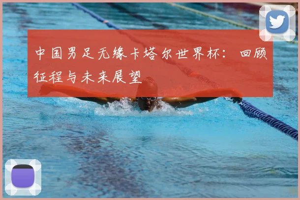 中国男足无缘卡塔尔世界杯：回顾征程与未来展望