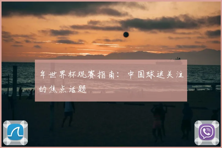 年世界杯观赛指南:中国球迷关注的焦点话题
