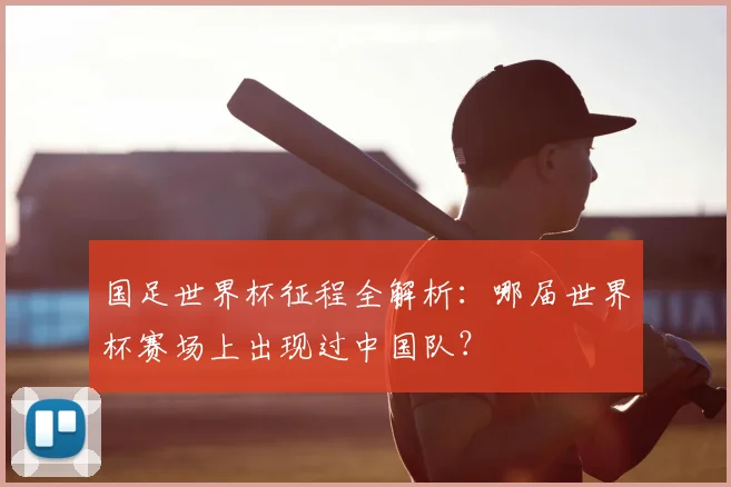 国足世界杯征程全解析:哪届世界杯赛场上出现过中国队?