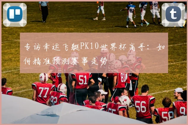 专访幸运飞艇PK10世界杯高手:如何精准预测赛事走势