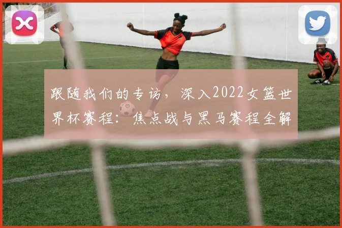 跟随我们的专访，深入2022女篮世界杯赛程：焦点战与黑马赛程全解析