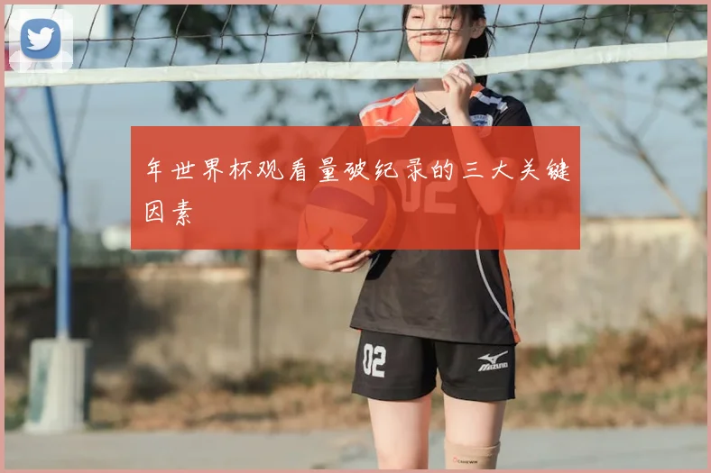 年世界杯观看量破纪录的三大关键因素
