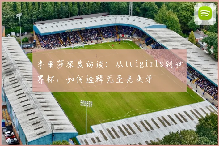 李丽莎深度访谈：从tuigirls到世界杯，如何诠释无圣光美学