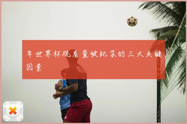 年世界杯观看量破纪录的三大关键因素