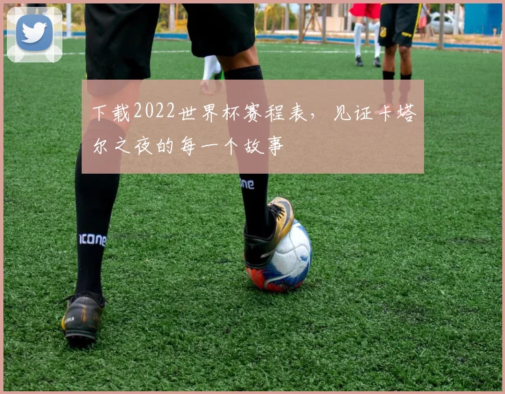 下载2022世界杯赛程表,见证卡塔尔之夜的每一个故事