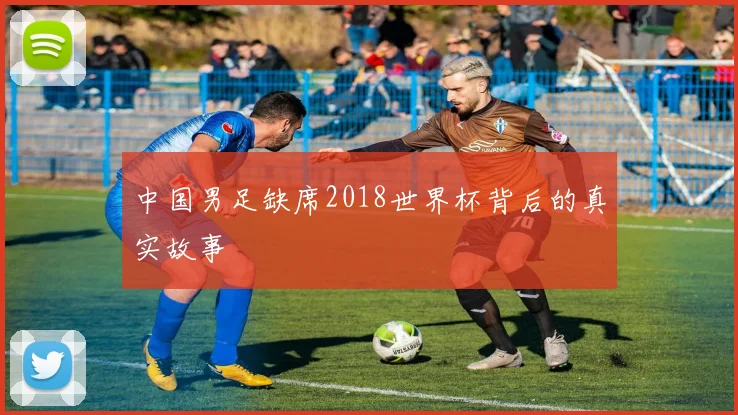 中国男足缺席2018世界杯背后的真实故事