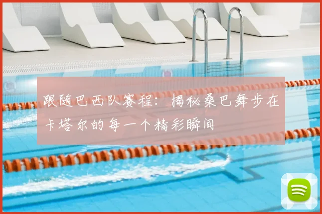 跟随巴西队赛程：揭秘桑巴舞步在卡塔尔的每一个精彩瞬间