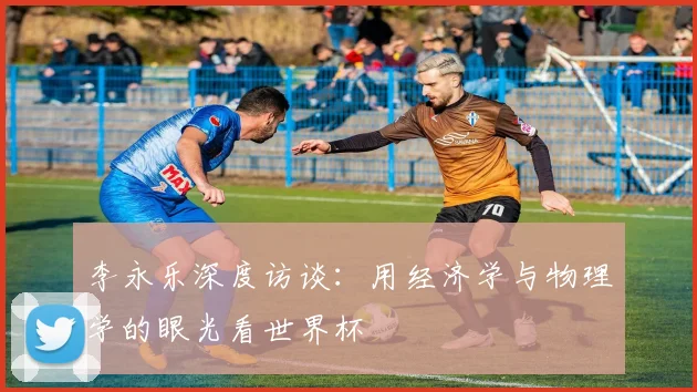 李永乐深度访谈：用经济学与物理学的眼光看世界杯
