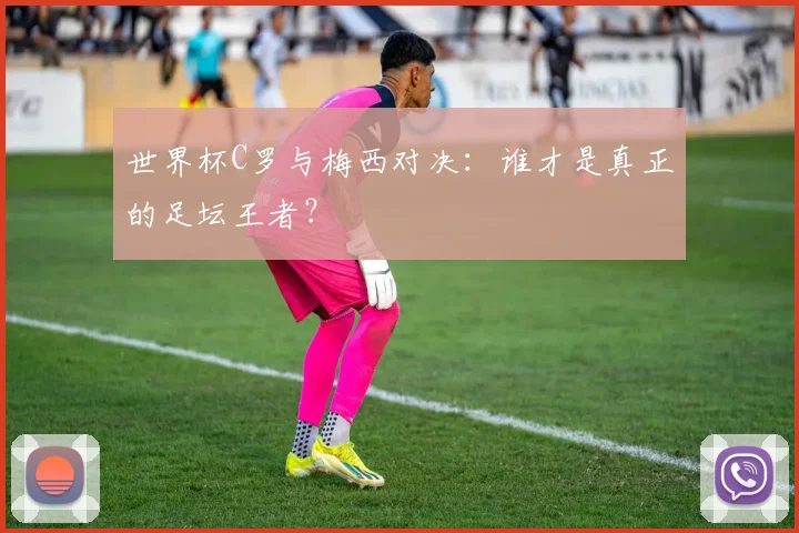 世界杯C罗与梅西对决：谁才是真正的足坛王者？