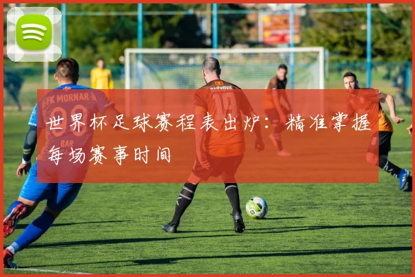 世界杯足球赛程表出炉:精准掌握每场赛事时间