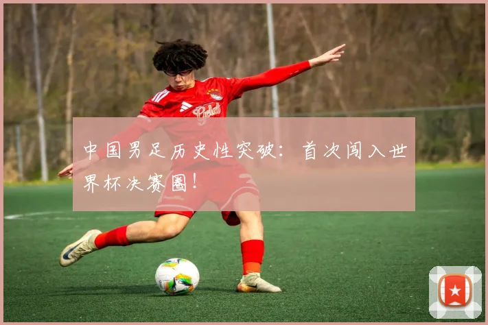 中国男足历史性突破：首次闯入世界杯决赛圈！
