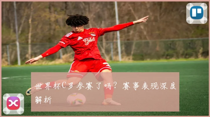 世界杯C罗参赛了吗？赛事表现深度解析