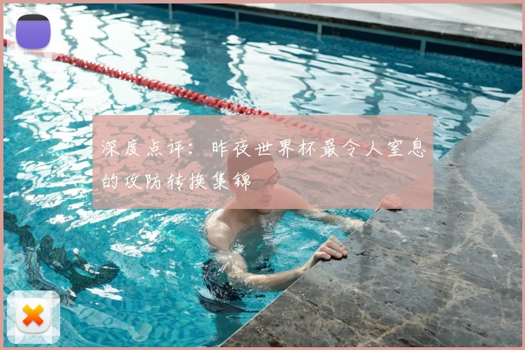 深度点评:昨夜世界杯最令人窒息的攻防转换集锦