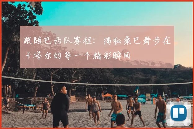 跟随巴西队赛程：揭秘桑巴舞步在卡塔尔的每一个精彩瞬间