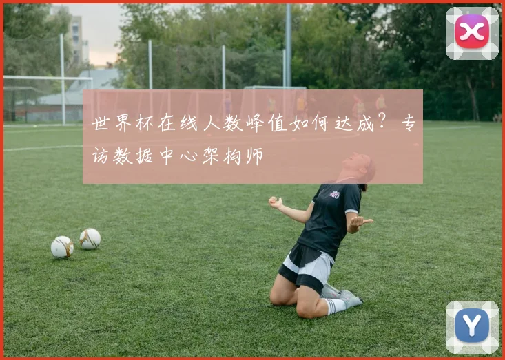 世界杯在线人数峰值如何达成?专访数据中心架构师