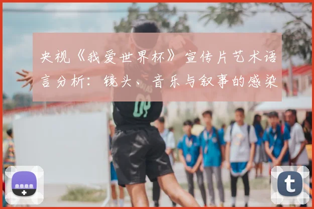 央视《我爱世界杯》宣传片艺术语言分析：镜头、音乐与叙事的感染力研究