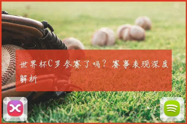世界杯C罗参赛了吗？赛事表现深度解析