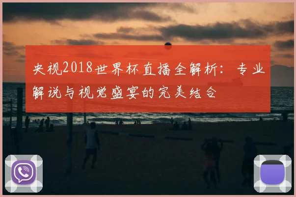央视2018世界杯直播全解析：专业解说与视觉盛宴的完美结合