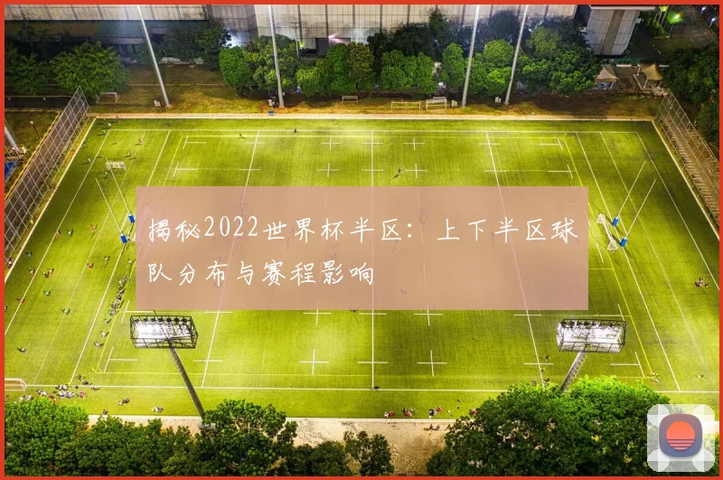 揭秘2022世界杯半区:上下半区球队分布与赛程影响