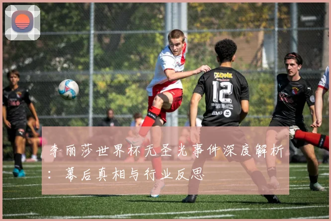 李丽莎世界杯无圣光事件深度解析：幕后真相与行业反思