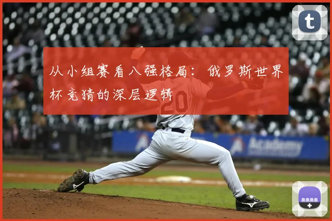 从小组赛看八强格局：俄罗斯世界杯竞猜的深层逻辑
