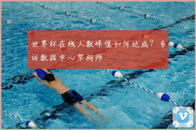 世界杯在线人数峰值如何达成?专访数据中心架构师