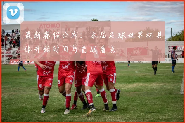 最新赛程公布：本届足球世界杯具体开始时间与首战看点