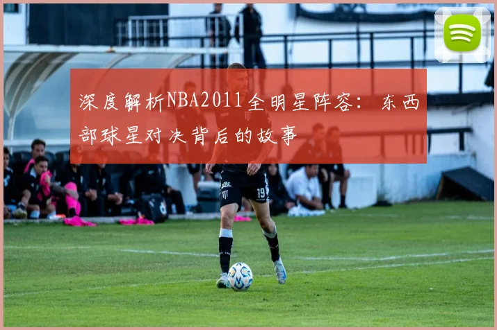 深度解析NBA2011全明星阵容：东西部球星对决背后的故事