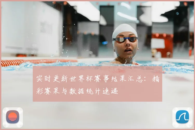 实时更新世界杯赛事结果汇总：精彩赛果与数据统计速递