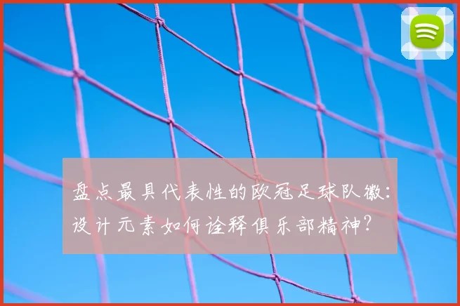 盘点最具代表性的欧冠足球队徽：设计元素如何诠释俱乐部精神？