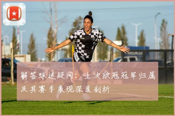 解答球迷疑问：上次欧冠冠军归属及其赛季表现深度剖析
