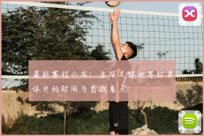最新赛程公布：本届足球世界杯具体开始时间与首战看点