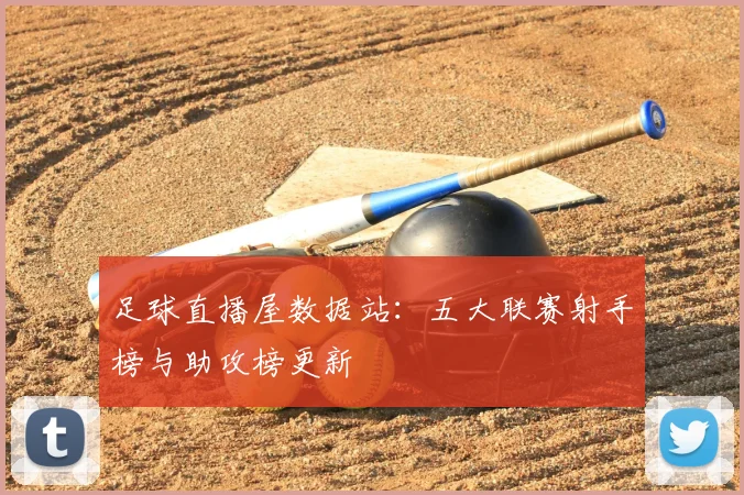 足球直播屋数据站：五大联赛射手榜与助攻榜更新