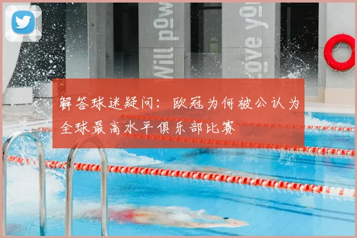 解答球迷疑问：欧冠为何被公认为全球最高水平俱乐部比赛