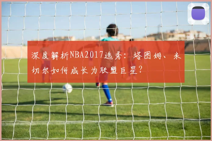 深度解析NBA2017选秀：塔图姆、米切尔如何成长为联盟巨星？