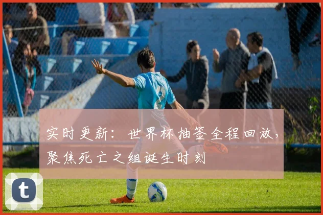 实时更新：世界杯抽签全程回放，聚焦死亡之组诞生时刻