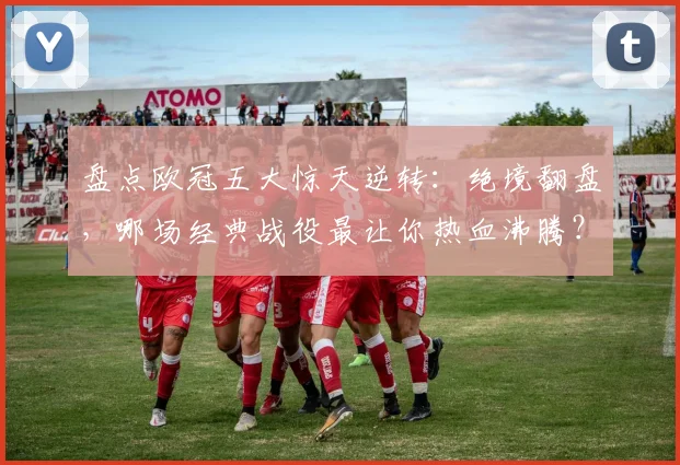 盘点欧冠五大惊天逆转：绝境翻盘，哪场经典战役最让你热血沸腾？