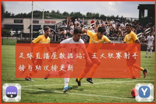 足球直播屋数据站：五大联赛射手榜与助攻榜更新
